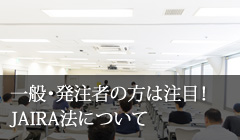 一般・発注者の方は注目！ JAIRA法について